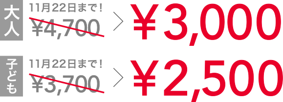 大人 11月22日まで4700円→3000円 子ども 11月22日まで3700円→2500円