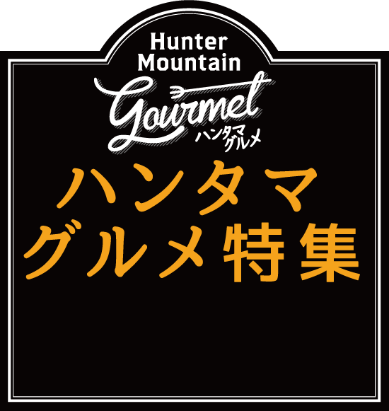 Hunter Mountain Gourmet ハンタマグルメ ハンタマグルメ特集
この冬見逃せないゲレンデのグルメをレポート！！