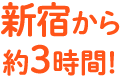 新宿から約3時間！