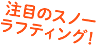 注目のスノーラフティング！